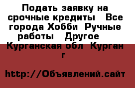 Подать заявку на срочные кредиты - Все города Хобби. Ручные работы » Другое   . Курганская обл.,Курган г.